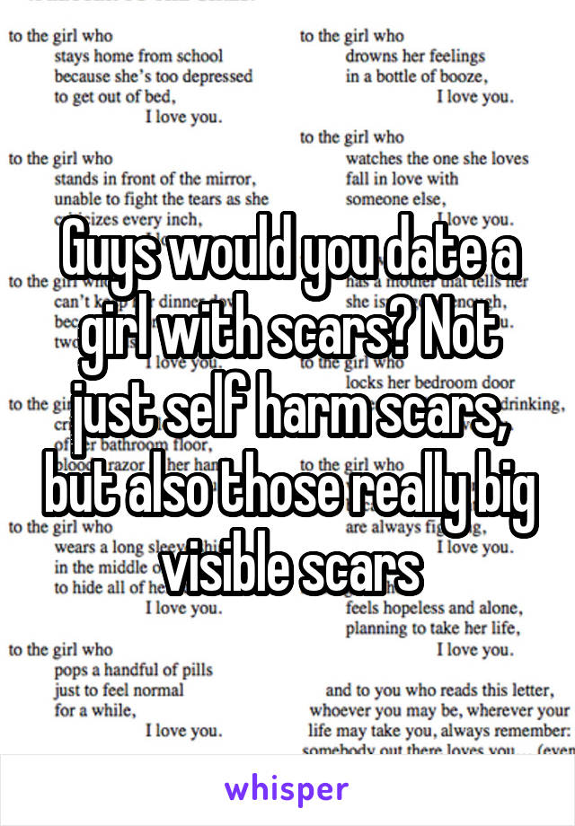 Guys would you date a girl with scars? Not just self harm scars, but also those really big visible scars