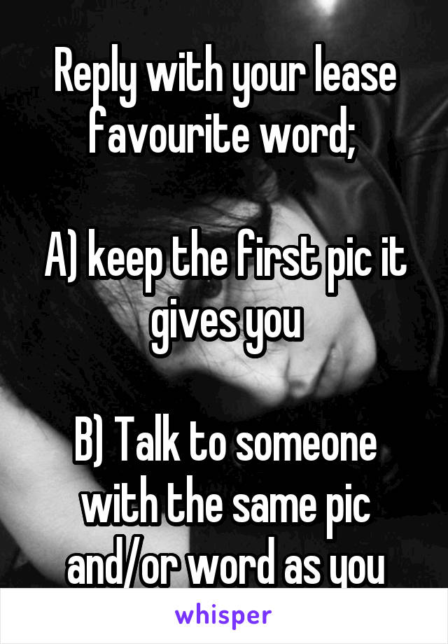 Reply with your lease favourite word; 

A) keep the first pic it gives you

B) Talk to someone with the same pic and/or word as you