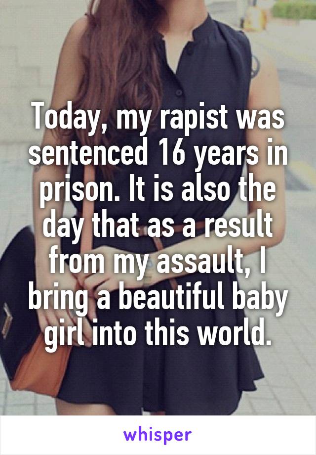 Today, my rapist was sentenced 16 years in prison. It is also the day that as a result from my assault, I bring a beautiful baby girl into this world.
