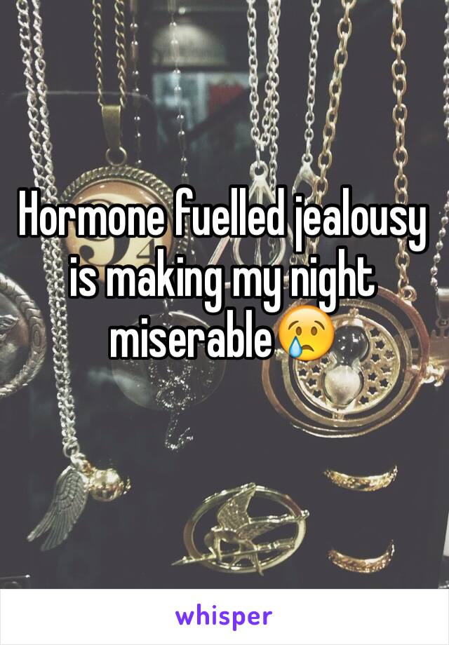 Hormone fuelled jealousy is making my night miserable😢