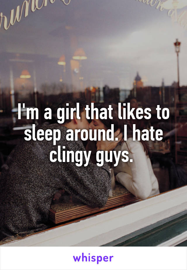 I'm a girl that likes to sleep around. I hate clingy guys. 