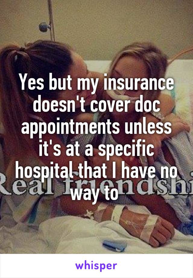 Yes but my insurance doesn't cover doc appointments unless it's at a specific hospital that I have no way to 