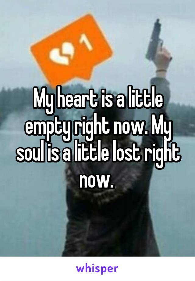 My heart is a little empty right now. My soul is a little lost right now. 