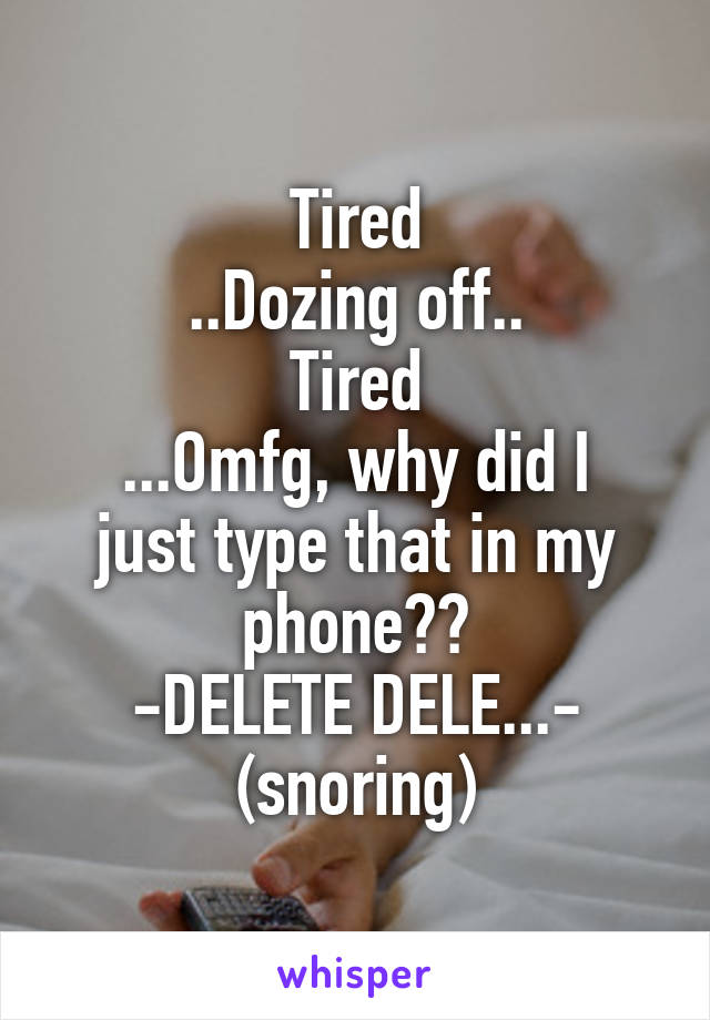 Tired
..Dozing off..
Tired
...Omfg, why did I just type that in my phone??
-DELETE DELE...-
(snoring)