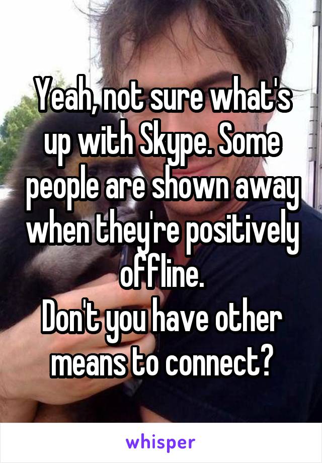 Yeah, not sure what's up with Skype. Some people are shown away when they're positively offline.
Don't you have other means to connect?