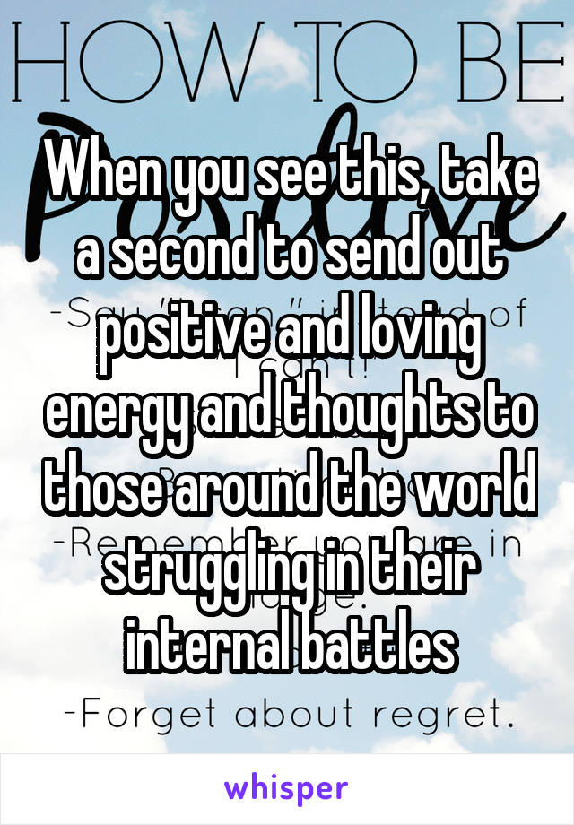 When you see this, take a second to send out positive and loving energy and thoughts to those around the world struggling in their internal battles