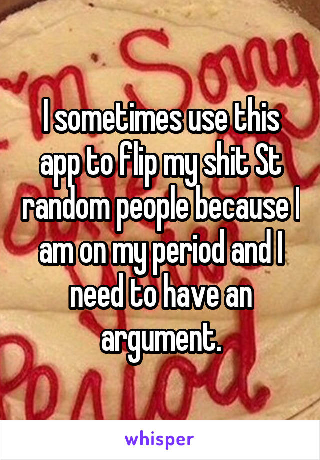 I sometimes use this app to flip my shit St random people because I am on my period and I need to have an argument.