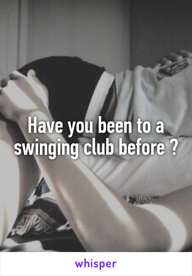 Have you been to a swinging club before ?