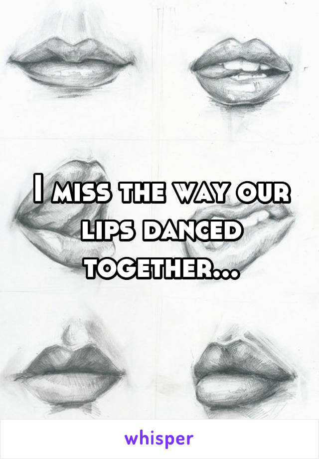 I miss the way our lips danced together...