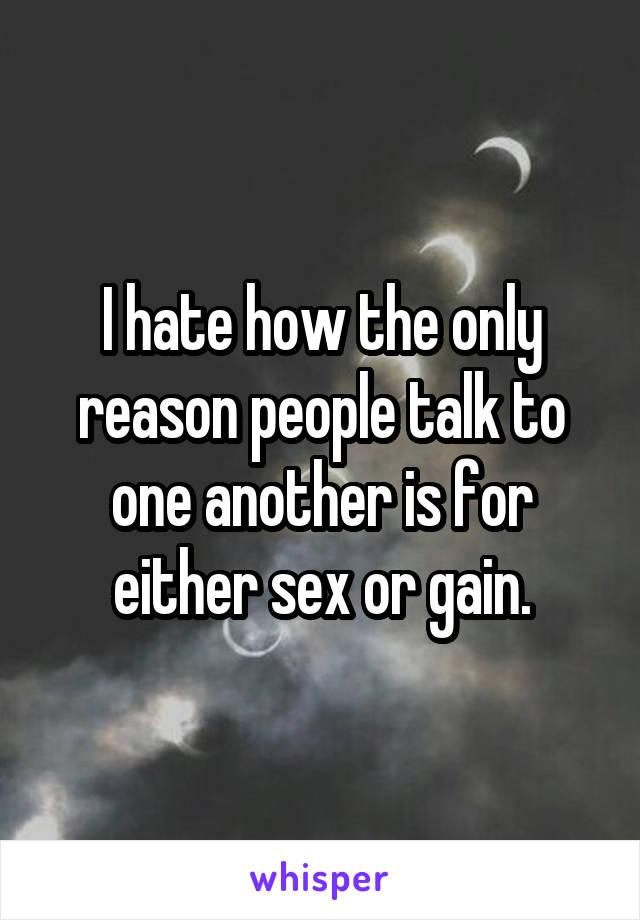 I hate how the only reason people talk to one another is for either sex or gain.