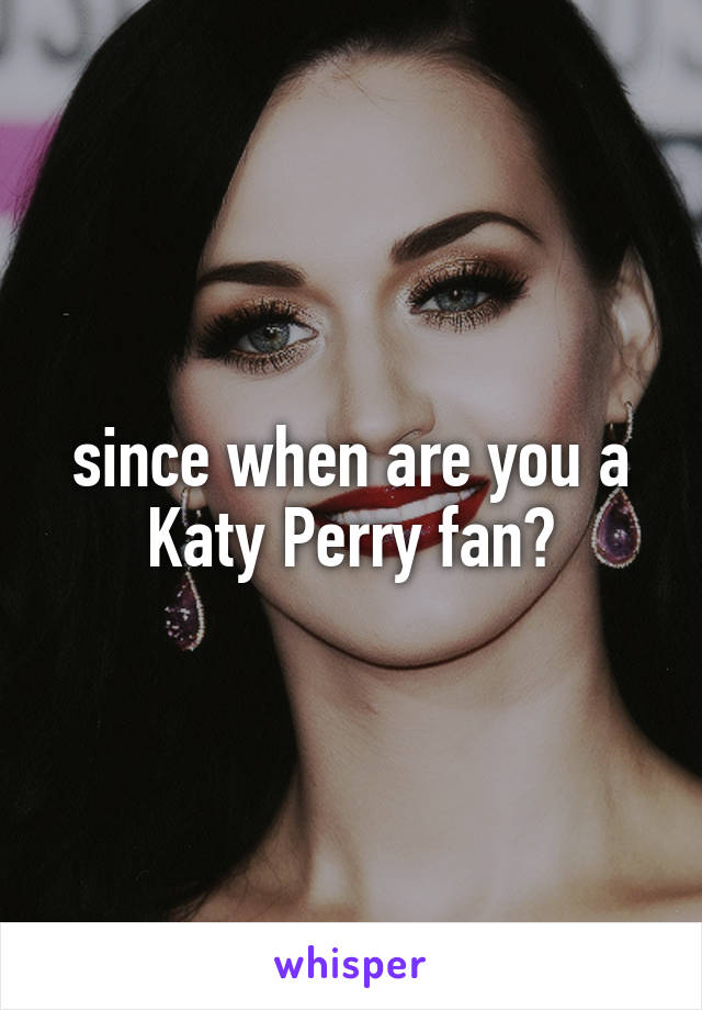 since when are you a Katy Perry fan?