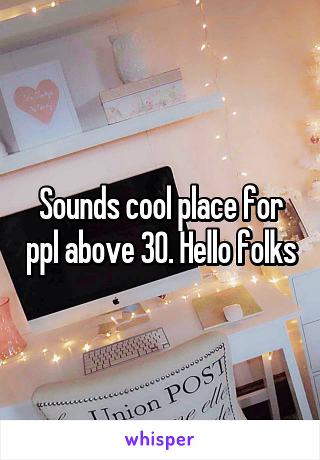 Sounds cool place for ppl above 30. Hello folks