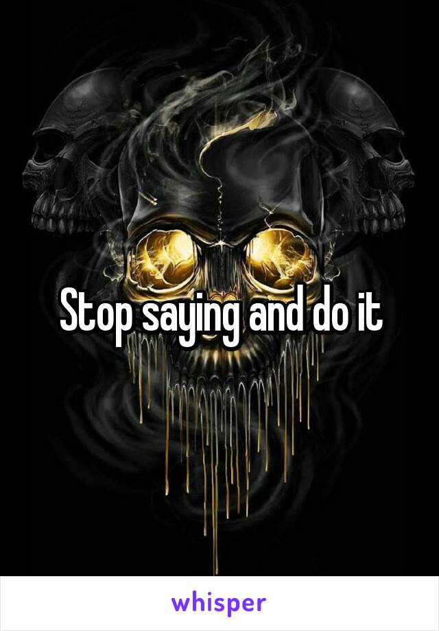 Stop saying and do it