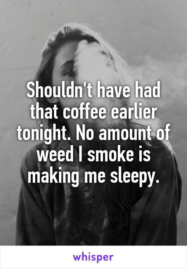 Shouldn't have had that coffee earlier tonight. No amount of weed I smoke is making me sleepy.