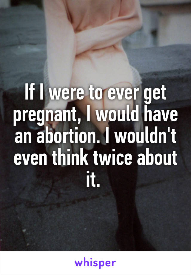 If I were to ever get pregnant, I would have an abortion. I wouldn't even think twice about it. 