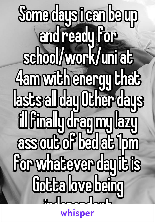 Some days i can be up and ready for school/work/uni at 4am with energy that lasts all day Other days ill finally drag my lazy ass out of bed at 1pm for whatever day it is 
Gotta love being independent