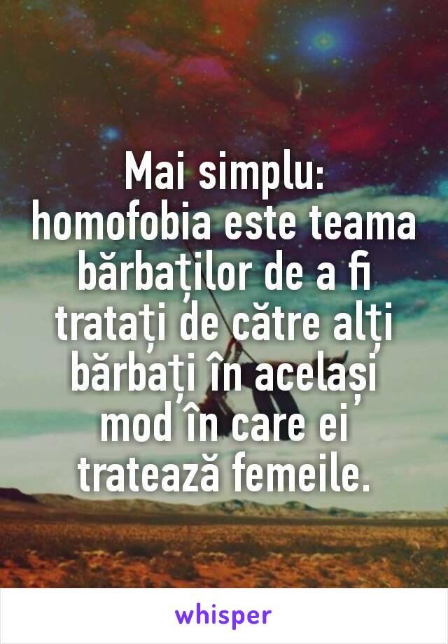 Mai simplu: homofobia este teama bărbaților de a fi tratați de către alți bărbați în același mod în care ei tratează femeile.