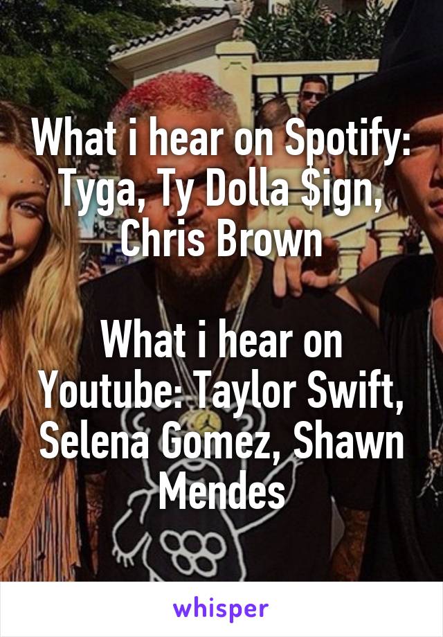 What i hear on Spotify: Tyga, Ty Dolla $ign, Chris Brown

What i hear on Youtube: Taylor Swift, Selena Gomez, Shawn Mendes