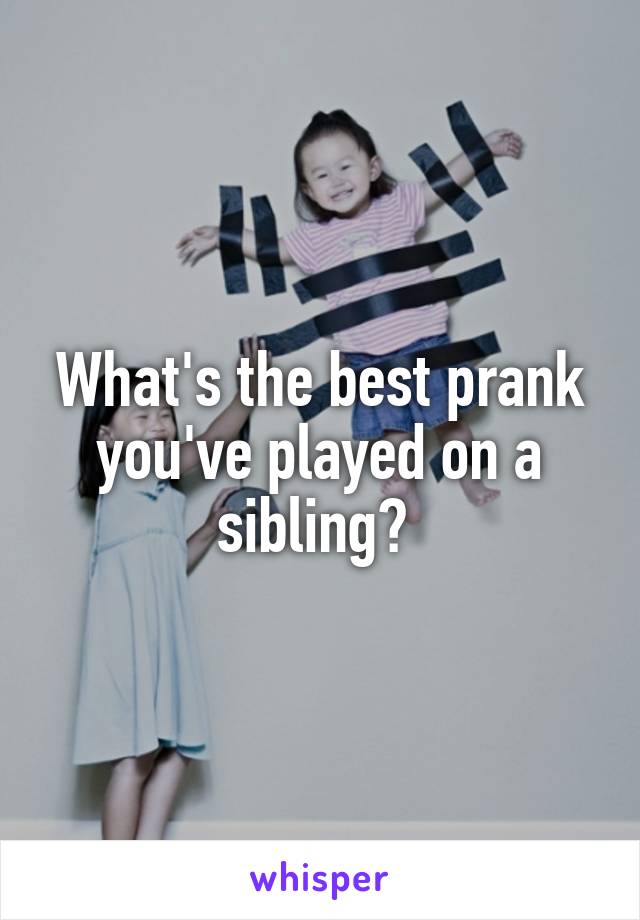 What's the best prank you've played on a sibling? 