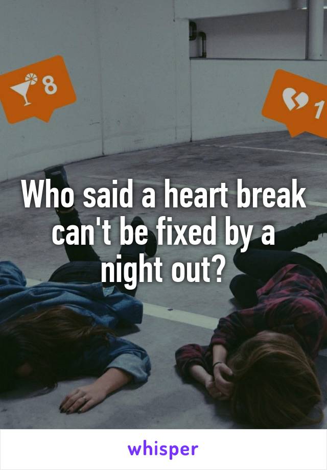 Who said a heart break can't be fixed by a night out?