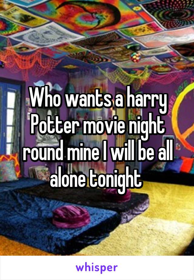 Who wants a harry Potter movie night round mine I will be all alone tonight 