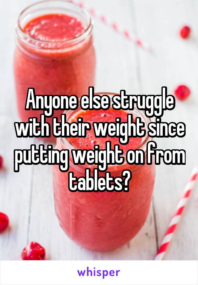 Anyone else struggle with their weight since putting weight on from tablets?