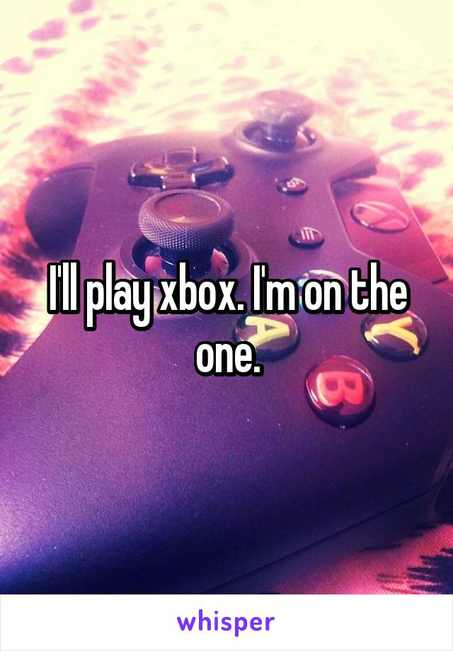 I'll play xbox. I'm on the one.