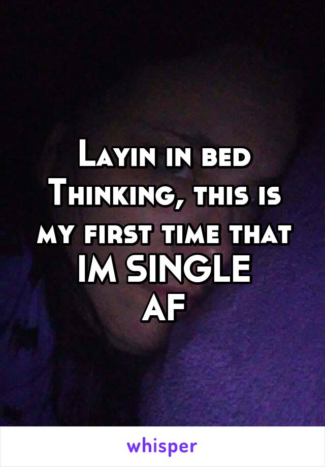 Layin in bed
Thinking, this is my first time that
IM SINGLE
AF