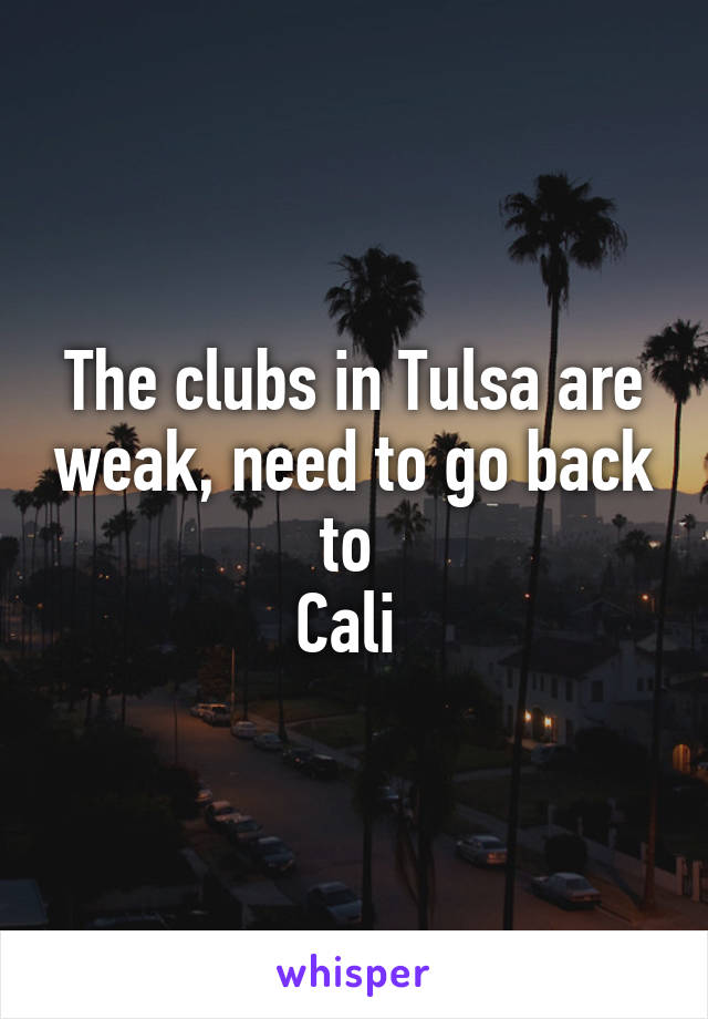 The clubs in Tulsa are weak, need to go back to 
Cali 