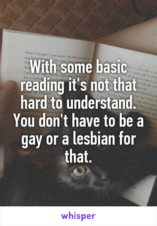 With some basic reading it's not that hard to understand. You don't have to be a gay or a lesbian for that.