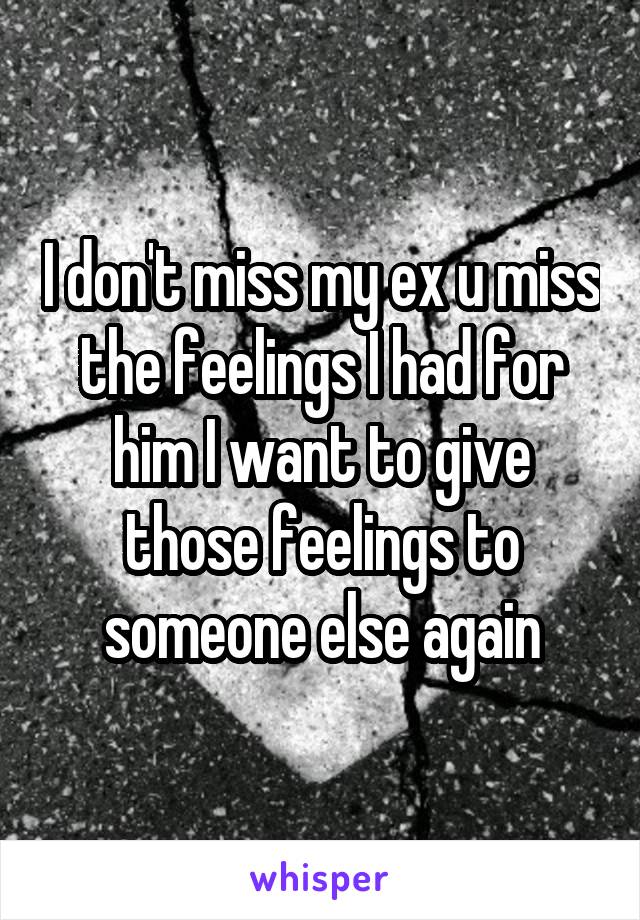 I don't miss my ex u miss the feelings I had for him I want to give those feelings to someone else again