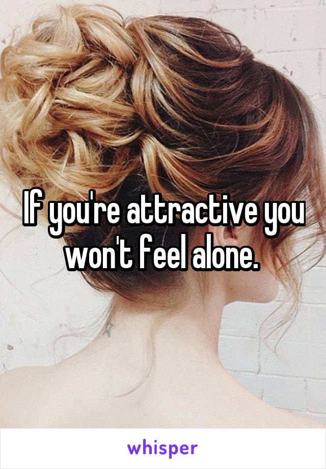 If you're attractive you won't feel alone. 