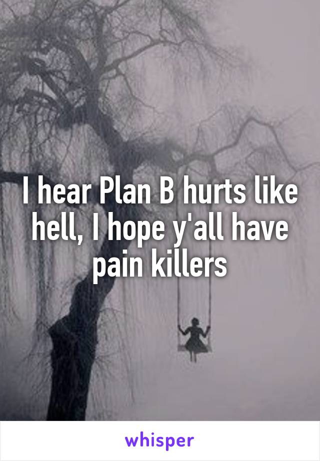 I hear Plan B hurts like hell, I hope y'all have pain killers