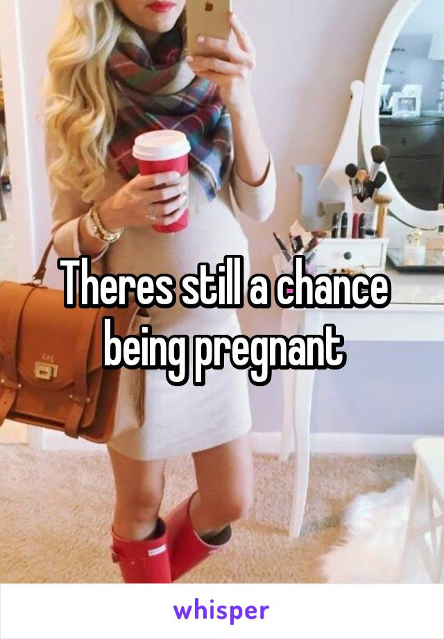 Theres still a chance being pregnant