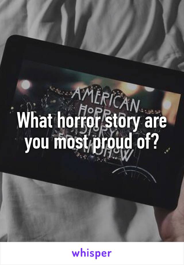 What horror story are you most proud of?