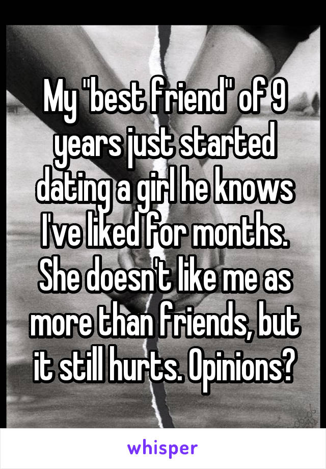 My "best friend" of 9 years just started dating a girl he knows I've liked for months. She doesn't like me as more than friends, but it still hurts. Opinions?