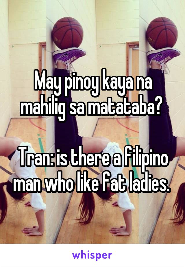 May pinoy kaya na mahilig sa matataba? 

Tran: is there a filipino man who like fat ladies. 