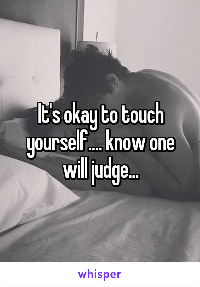 It's okay to touch yourself.... know one will judge...