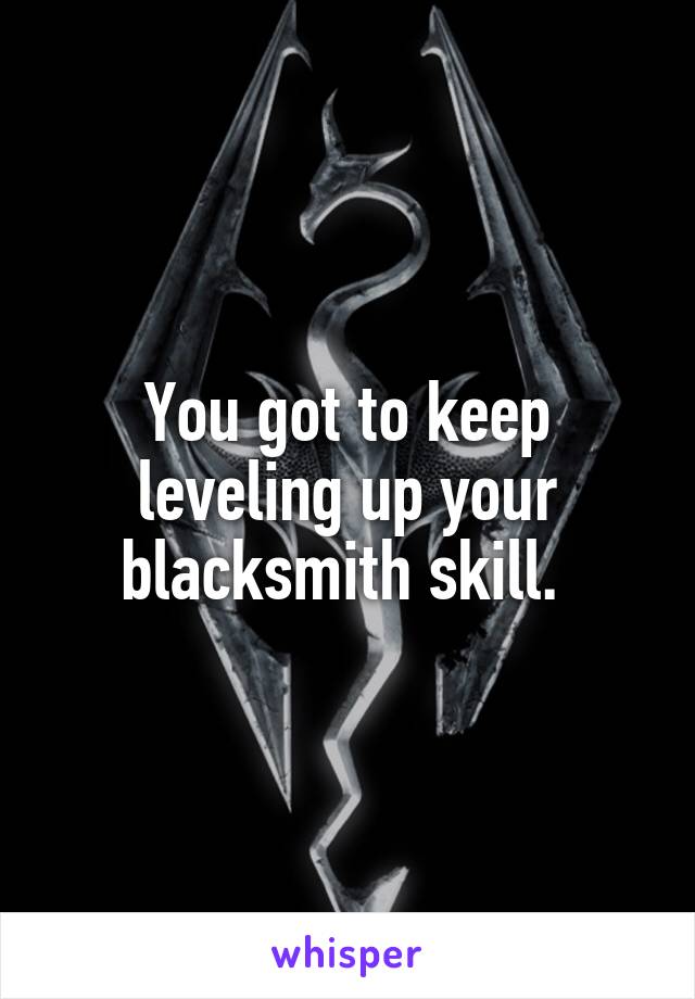 You got to keep leveling up your blacksmith skill. 