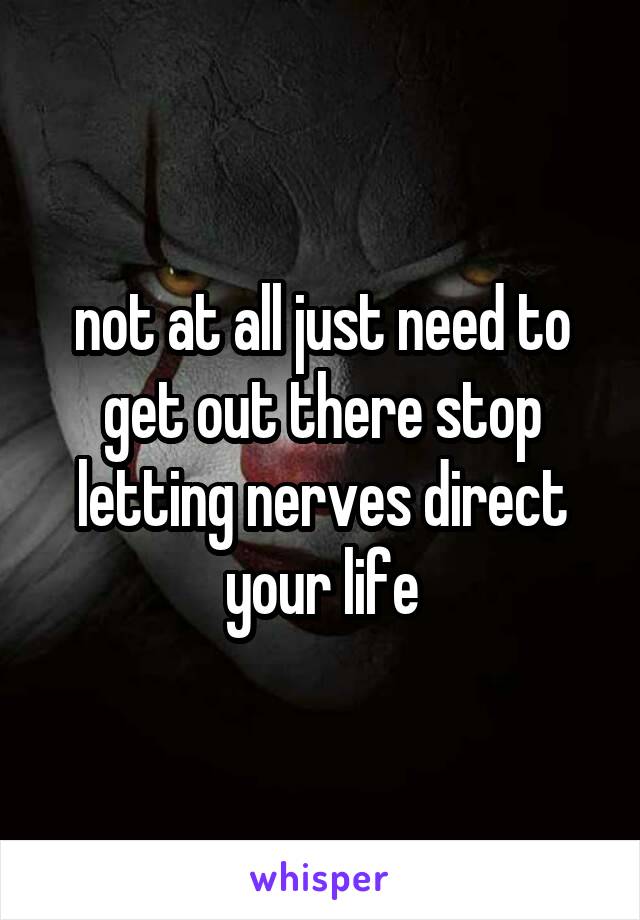 not at all just need to get out there stop letting nerves direct your life