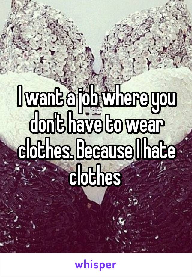 I want a job where you don't have to wear clothes. Because I hate clothes 