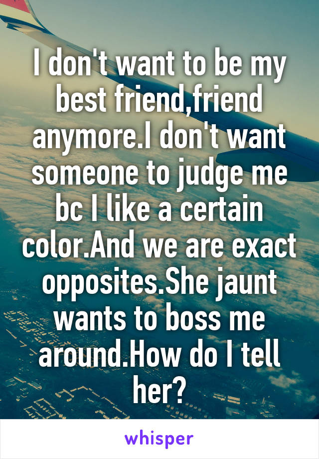 I don't want to be my best friend,friend anymore.I don't want someone to judge me bc I like a certain color.And we are exact opposites.She jaunt wants to boss me around.How do I tell her?