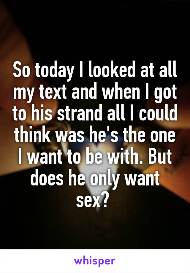 So today I looked at all my text and when I got to his strand all I could think was he's the one I want to be with. But does he only want sex? 