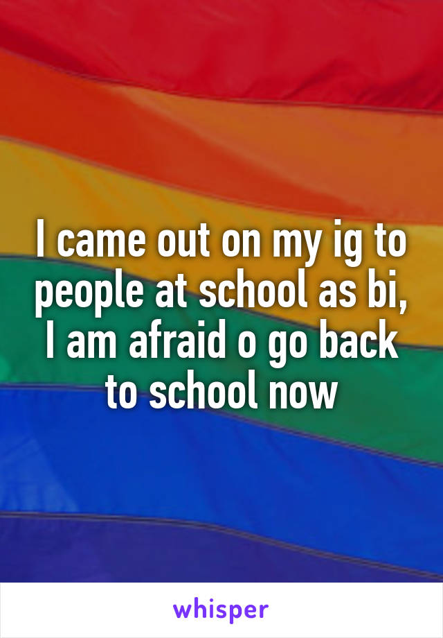 I came out on my ig to people at school as bi, I am afraid o go back to school now