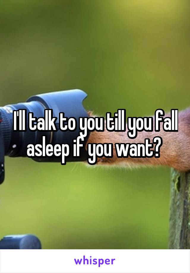 I'll talk to you till you fall asleep if you want? 