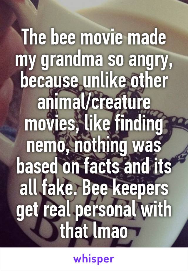 The bee movie made my grandma so angry, because unlike other animal/creature movies, like finding nemo, nothing was based on facts and its all fake. Bee keepers get real personal with that lmao