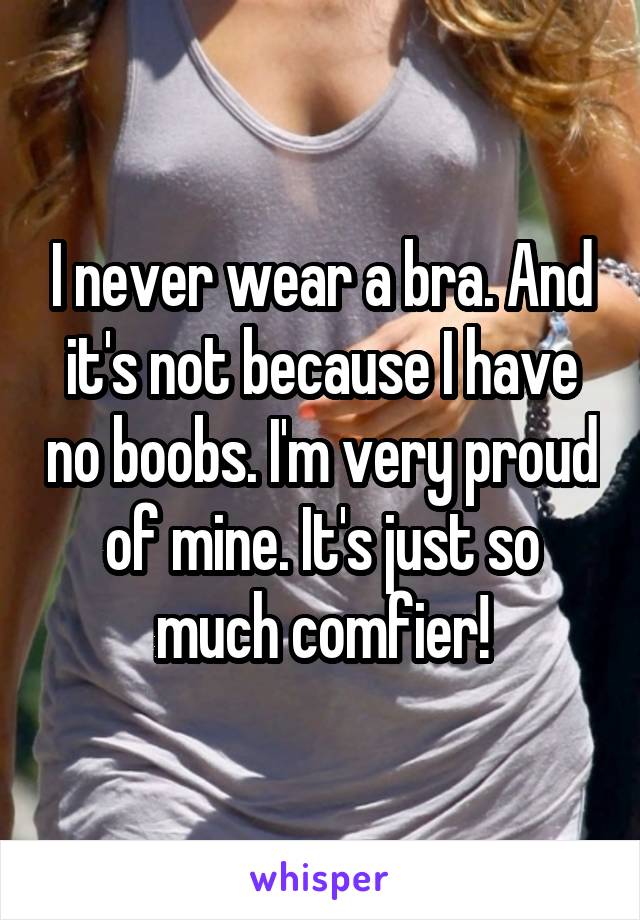 I never wear a bra. And it's not because I have no boobs. I'm very proud of mine. It's just so much comfier!