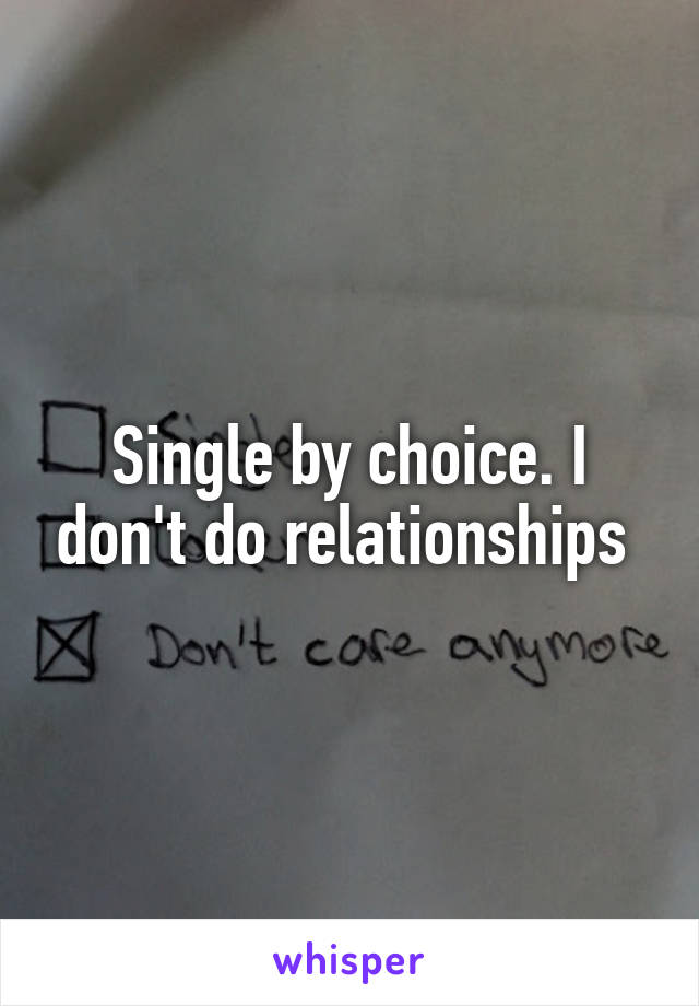 Single by choice. I don't do relationships 