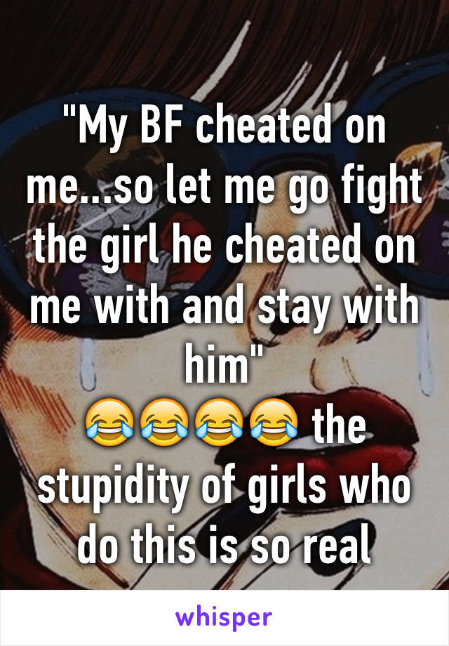 "My BF cheated on me...so let me go fight the girl he cheated on me with and stay with him"
😂😂😂😂 the stupidity of girls who do this is so real