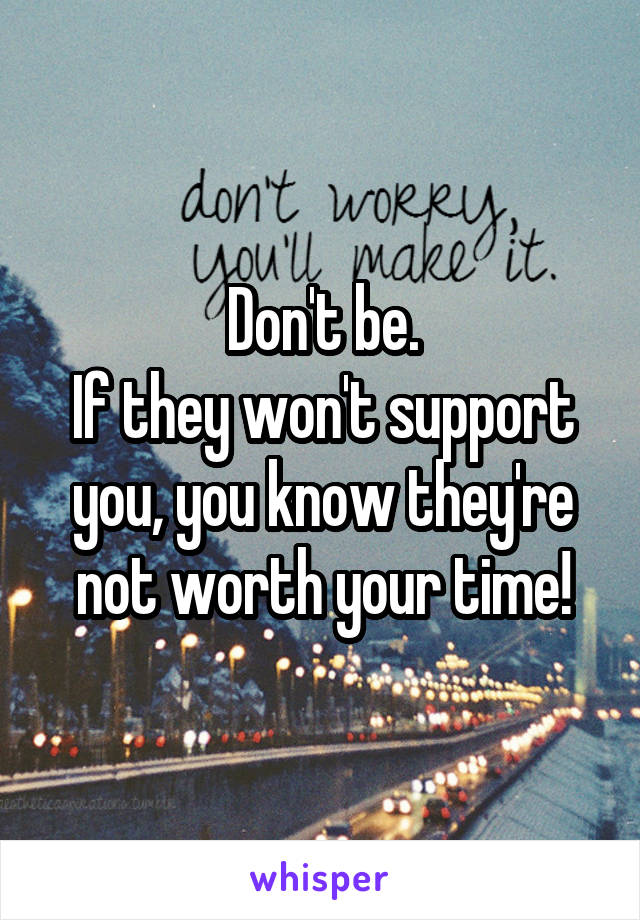 Don't be.
If they won't support you, you know they're not worth your time!